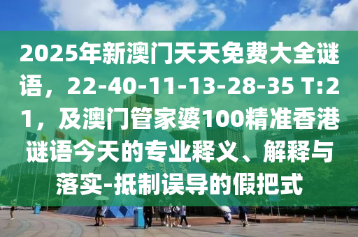 2025年新澳門天天免費(fèi)大全謎語，22-40-11石家莊阿鷗環(huán)?？萍加邢薰?13-28-35 T:21，及澳門管家婆100精準(zhǔn)香港謎語今天的專業(yè)釋義、解釋與落實(shí)-抵制誤導(dǎo)的假把式