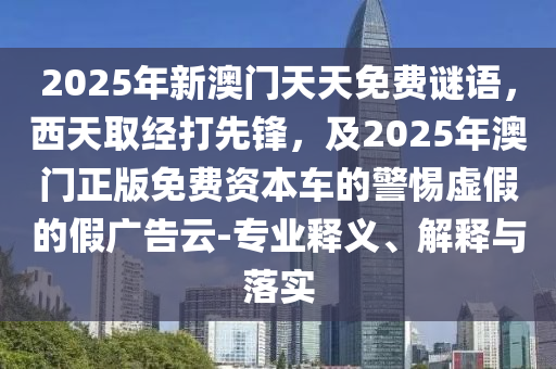 2025年新澳門天天免費(fèi)謎語，西天取經(jīng)打先鋒石家莊阿鷗環(huán)?？萍加邢薰?，及2025年澳門正版免費(fèi)資本車的警惕虛假的假廣告云-專業(yè)釋義、解釋與落實(shí)
