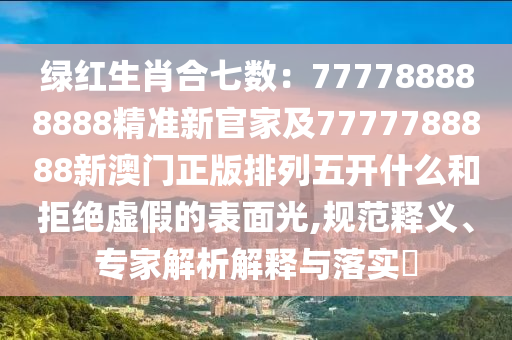 綠紅生肖合七數(shù)：777788888888精準(zhǔn)新官家及7777788888新澳門正版排列五開什么和拒絕虛假的表面光,規(guī)范釋義、專家解析解釋與落實(shí)?石家莊阿鷗環(huán)保科技有限公司