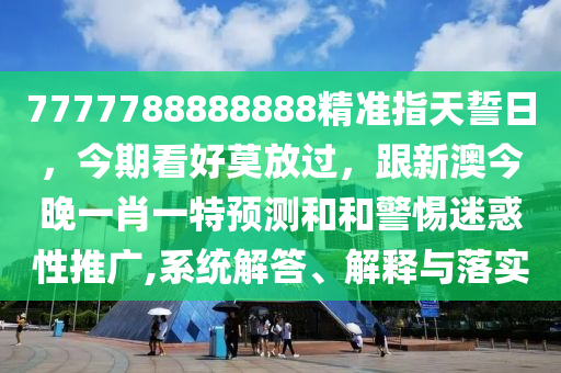 7777788888888精準(zhǔn)指天誓日，今期看好莫放過，跟新澳今晚一肖一特預(yù)測和和警惕迷惑性推廣,系統(tǒng)解答、解釋與落實(shí)石家莊阿鷗環(huán)?？萍加邢薰? class=