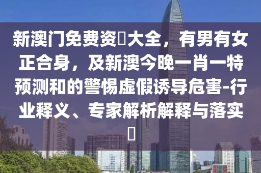 新澳門免費資石家莊阿鷗環(huán)?？萍加邢薰緰挻笕心杏信仙?，及新澳今晚一肖一特預(yù)測和的警惕虛假誘導(dǎo)危害-行業(yè)釋義、專家解析解釋與落實?