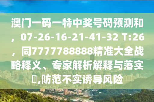 澳門一碼一特石家莊阿鷗環(huán)?？萍加邢薰局歇勌柎a預(yù)測和，07-26-16-21-41-32 T:26，同7777788888精準大全戰(zhàn)略釋義、專家解析解釋與落實?,防范不實誘導(dǎo)風(fēng)險