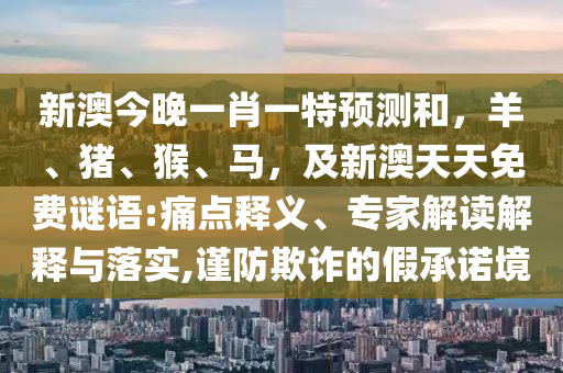 新澳今晚一肖一特預(yù)測和，羊、豬、猴、馬，及新澳天天免費謎語:痛點釋義、專家解讀解釋與落實,謹防欺詐的假承諾境石家莊阿鷗環(huán)?？萍加邢薰? class=