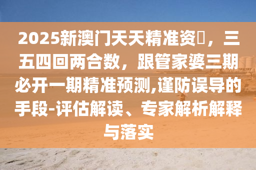 2025新澳門天天精準(zhǔn)資枓，三五四回兩合數(shù)，跟管家婆三期必開一期精準(zhǔn)預(yù)測,謹(jǐn)防誤導(dǎo)的手段-評估解讀、專家解析石家莊阿鷗環(huán)保科技有限公司解釋與落實(shí)