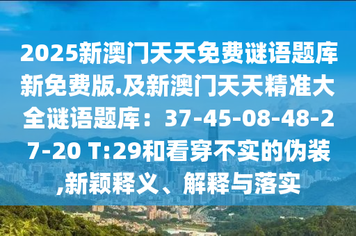 2025新澳門天天免費(fèi)謎語題庫新免費(fèi)版.及新澳門天天精準(zhǔn)大全石家莊阿鷗環(huán)?？萍加邢薰局i語題庫：37-45-08-48-27-20 T:29和看穿不實(shí)的偽裝,新穎釋義、解釋與落實(shí)