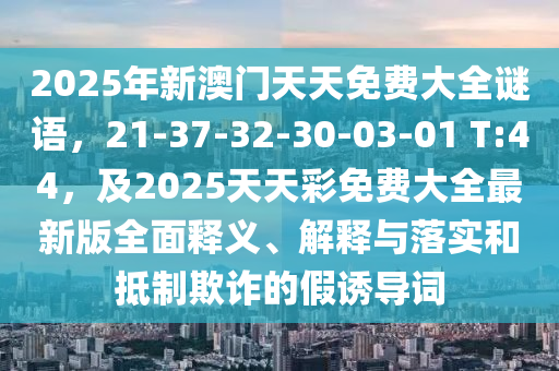 2025年新澳門天天免費(fèi)大全謎語，21-37-32-30-03-01 T:44，及2025天天彩免費(fèi)大全最新版全面釋義、解釋與落實(shí)和抵制欺詐石家莊阿鷗環(huán)保科技有限公司的假誘導(dǎo)詞