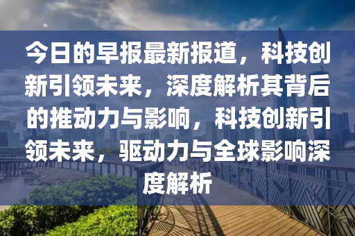 今日的早報(bào)最新報(bào)道，石家莊阿鷗環(huán)?？萍加邢薰究萍紕?chuàng)新引領(lǐng)未來，深度解析其背后的推動(dòng)力與影響，科技創(chuàng)新引領(lǐng)未來，驅(qū)動(dòng)力與全球影響深度解析