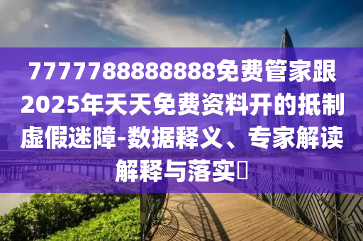 7777788888888免費管家跟石家莊阿鷗環(huán)?？萍加邢薰?025年天天免費資料開的抵制虛假迷障-數(shù)據(jù)釋義、專家解讀解釋與落實?