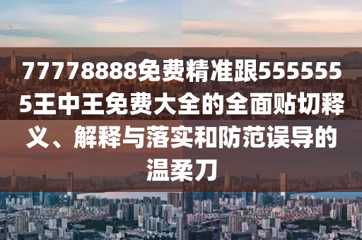 77778888免費精準跟5555555王中王免費大全的全面貼切釋義、解釋與石家莊阿鷗環(huán)?？萍加邢薰韭鋵嵑头婪墩`導(dǎo)的溫柔刀