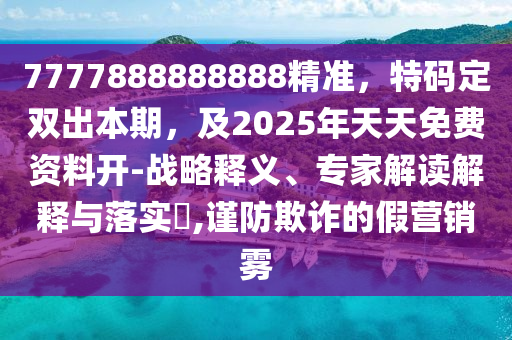 7777888888888精準(zhǔn)，特碼定石家莊阿鷗環(huán)?？萍加邢薰倦p出本期，及2025年天天免費(fèi)資料開(kāi)-戰(zhàn)略釋義、專(zhuān)家解讀解釋與落實(shí)?,謹(jǐn)防欺詐的假營(yíng)銷(xiāo)霧