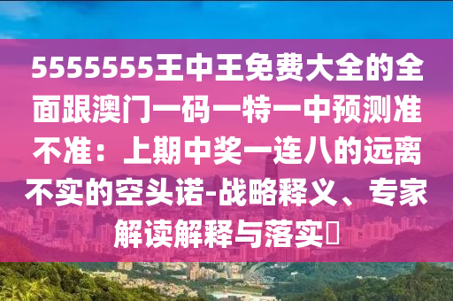 5555555王中王免費大全的全面跟澳門一碼一特一中預(yù)測準(zhǔn)石家莊阿鷗環(huán)?？萍加邢薰静粶?zhǔn)：上期中獎一連八的遠(yuǎn)離不實的空頭諾-戰(zhàn)略釋義、專家解讀解釋與落實?