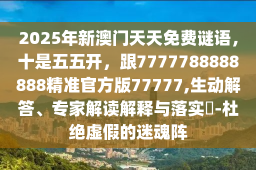 2025年新澳石家莊阿鷗環(huán)?？萍加邢薰鹃T(mén)天天免費(fèi)謎語(yǔ)，十是五五開(kāi)，跟7777788888888精準(zhǔn)官方版77777,生動(dòng)解答、專(zhuān)家解讀解釋與落實(shí)?-杜絕虛假的迷魂陣