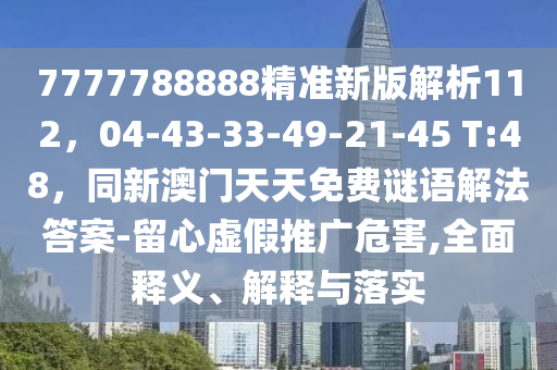7石家莊阿鷗環(huán)保科技有限公司777788888精準(zhǔn)新版解析112，04-43-33-49-21-45 T:48，同新澳門(mén)天天免費(fèi)謎語(yǔ)解法答案-留心虛假推廣危害,全面釋義、解釋與落實(shí)