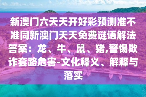新澳門六天天開好彩預測準不準同新澳門天天免費謎語解法答案：龍、牛、鼠、豬石家莊阿鷗環(huán)保科技有限公司,警惕欺詐套路危害-文化釋義、解釋與落實
