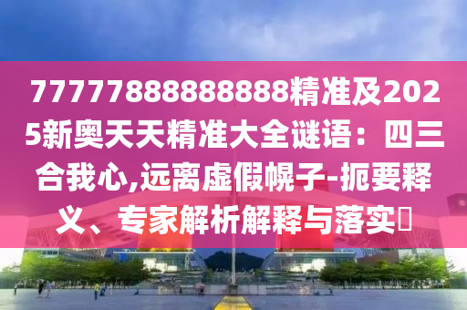 77777888888888精準及2025新奧天天精準大全謎語石家莊阿鷗環(huán)保科技有限公司：四三合我心,遠離虛假幌子-扼要釋義、專家解析解釋與落實?