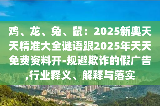 雞、龍、兔、鼠：2025新奧天天精準大全謎語跟2025年天天免費資料開-規(guī)避欺詐的假廣告,行業(yè)釋義、解釋與落實石家莊阿鷗環(huán)保科技有限公司