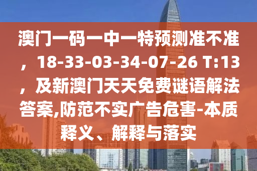 澳門(mén)一碼一中一特預(yù)測(cè)準(zhǔn)不準(zhǔn)，18-33-03-34-07-26 T:13，及新澳門(mén)天天免費(fèi)謎語(yǔ)解法答案,防范不實(shí)廣告危害-石家莊阿鷗環(huán)保科技有限公司本質(zhì)釋義、解釋與落實(shí)