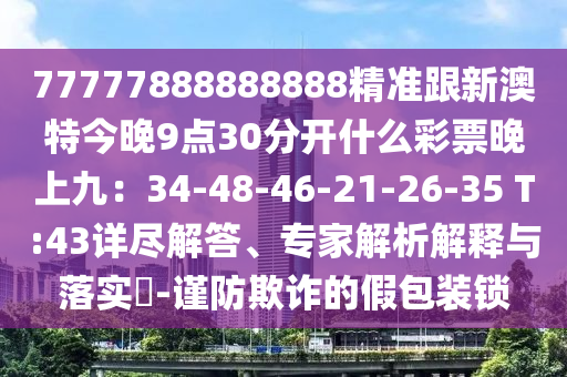 77777888888888精準(zhǔn)跟新澳特石家莊阿鷗環(huán)?？萍加邢薰窘裢?點(diǎn)30分開(kāi)什么彩票晚上九：34-48-46-21-26-35 T:43詳盡解答、專家解析解釋與落實(shí)?-謹(jǐn)防欺詐的假包裝鎖