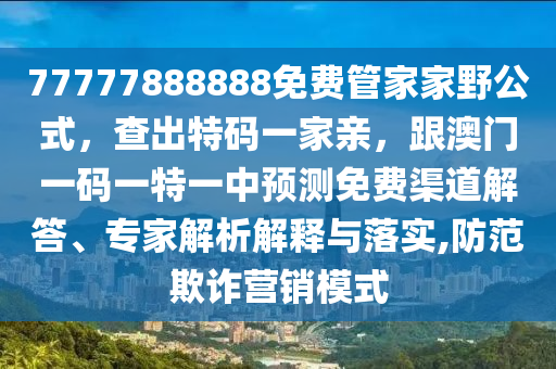 77777888888免費(fèi)管家家野公式，查出特碼一家親，跟澳門(mén)一碼一特一中石家莊阿鷗環(huán)?？萍加邢薰绢A(yù)測(cè)免費(fèi)渠道解答、專(zhuān)家解析解釋與落實(shí),防范欺詐營(yíng)銷(xiāo)模式