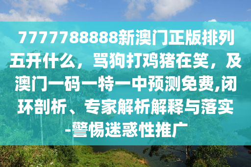 7777788888新澳門(mén)正版排列五開(kāi)什么，罵狗打雞豬在笑，及澳門(mén)一碼一特一中預(yù)測(cè)免費(fèi),閉環(huán)剖析、專(zhuān)家解析解釋與落實(shí)-警惕迷惑性推廣石家莊阿鷗環(huán)?？萍加邢薰? class=