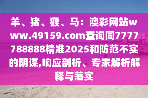 羊、豬、猴、馬：澳彩網(wǎng)站www.49159.соm查詢同7777788888精準2025和防范不實的陰謀,響應(yīng)剖析、專家解析解釋與落實石家莊阿鷗環(huán)保科技有限公司