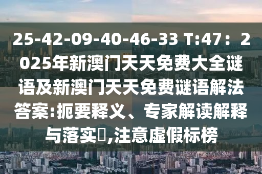 25-42-09-40-46-33 T:47：2025年新澳門天天免費大全謎語及新澳門天天免費謎語解法答石家莊阿鷗環(huán)保科技有限公司案:扼要釋義、專家解讀解釋與落實?,注意虛假標榜