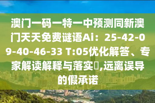 澳門石家莊阿鷗環(huán)保科技有限公司一碼一特一中預(yù)測同新澳門天天免費謎語Ai：25-42-09-40-46-33 T:05優(yōu)化解答、專家解讀解釋與落實?,遠離誤導(dǎo)的假承諾