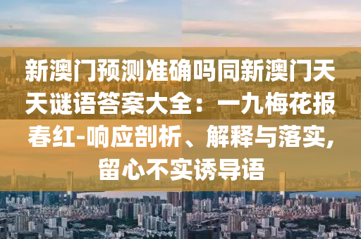 新澳門預(yù)測準確嗎同新澳門天天謎語答案大全：一九梅花報春紅-響應(yīng)剖析、解釋與落實,留心不實誘導(dǎo)語石家莊阿鷗環(huán)?？萍加邢薰? class=