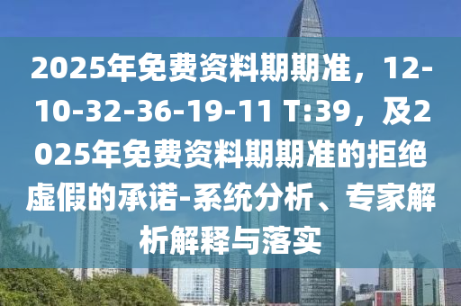2025年免費(fèi)資料石家莊阿鷗環(huán)?？萍加邢薰酒谄跍?zhǔn)，12-10-32-36-19-11 T:39，及2025年免費(fèi)資料期期準(zhǔn)的拒絕虛假的承諾-系統(tǒng)分析、專家解析解釋與落實(shí)
