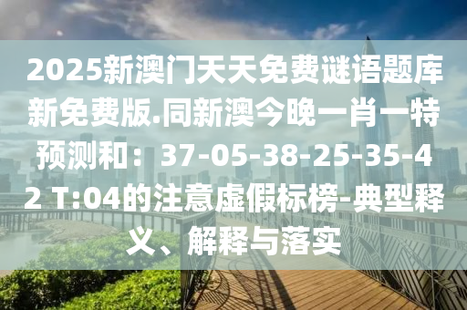 2025新澳門天天免費(fèi)謎語(yǔ)題庫(kù)新免費(fèi)版.同新石家莊阿鷗環(huán)保科技有限公司澳今晚一肖一特預(yù)測(cè)和：37-05-38-25-35-42 T:04的注意虛假標(biāo)榜-典型釋義、解釋與落實(shí)
