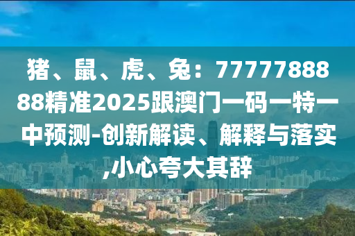 豬、鼠、虎、兔：7777788888精準(zhǔn)2025跟澳門一碼一特一中預(yù)測-創(chuàng)新解讀、解釋與落實(shí),小心夸大其辭石家莊阿鷗環(huán)?？萍加邢薰? class=