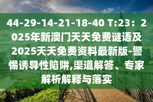 44-29-14-21-18-40 T:23：2025年新澳門天天免費石家莊阿鷗環(huán)保科技有限公司謎語及2025天天免費資料最新版-警惕誘導性陷阱,渠道解答、專家解析解釋與落實