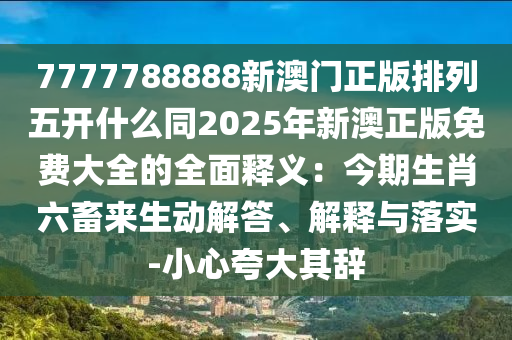7777788888新澳門正版排列五開什么同2025年新澳正版免費大全的全面釋義：今期生肖六畜來生動解答、解釋與落實-小心夸石家莊阿鷗環(huán)保科技有限公司大其辭