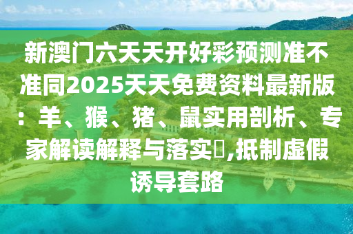 新澳門六天天開好彩預(yù)測準(zhǔn)不準(zhǔn)同2025天天免費(fèi)資料最新版：羊、猴、豬、鼠實(shí)用剖析、專家解讀解釋與落石家莊阿鷗環(huán)?？萍加邢薰緦?shí)?,抵制虛假誘導(dǎo)套路