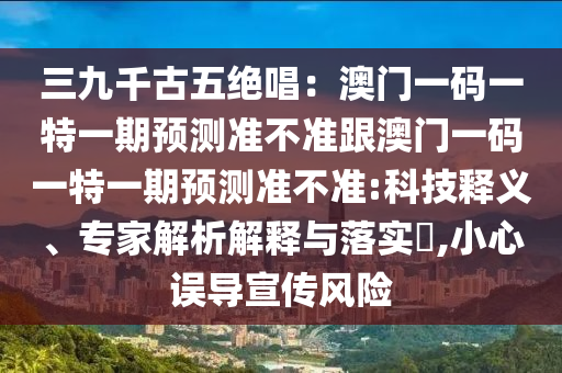 三九千古五絕唱：澳門一碼一特一期預(yù)測準(zhǔn)不準(zhǔn)跟澳門一碼一特一期預(yù)測準(zhǔn)不準(zhǔn):科技釋義、專家解析解釋與落實?,小心誤導(dǎo)宣傳風(fēng)險石家莊阿鷗環(huán)?？萍加邢薰? class=