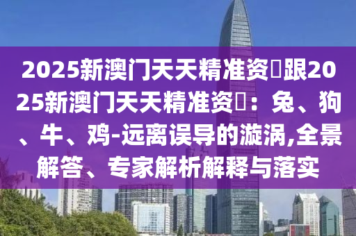 2025新澳門天天精準(zhǔn)資枓跟2025新澳門天天精準(zhǔn)資枓：兔、狗、牛、雞-遠(yuǎn)離誤導(dǎo)的漩渦,全景解答、專家解析解釋與落實石家莊阿鷗環(huán)保科技有限公司
