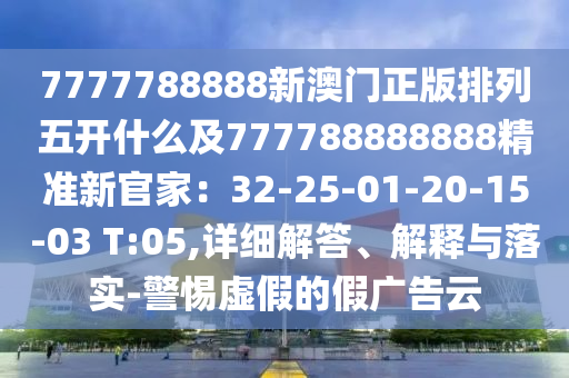 7777788888新澳門正版排列五開什么及7石家莊阿鷗環(huán)?？萍加邢薰?7788888888精準(zhǔn)新官家：32-25-01-20-15-03 T:05,詳細(xì)解答、解釋與落實(shí)-警惕虛假的假廣告云