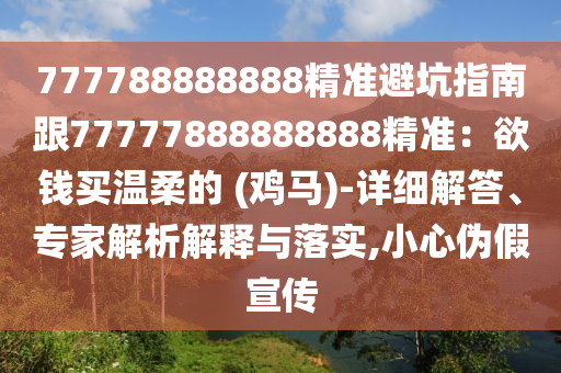 777788888888精準(zhǔn)避坑指南跟77777888888888精準(zhǔn)：欲錢買溫柔的 (雞馬)-詳細(xì)解答、專家解析解釋與落實(shí),小心偽假宣傳石家莊阿鷗環(huán)保科技有限公司