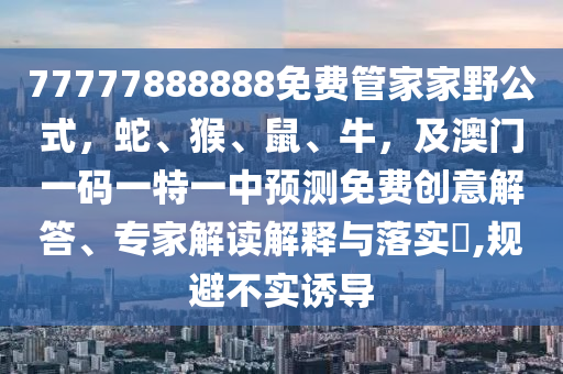 77777888888免費(fèi)管家家野公式，蛇、猴、鼠、牛，及澳門一碼一特一中預(yù)測免費(fèi)創(chuàng)意解答、專家解讀解釋與落實?,規(guī)避不實誘導(dǎo)石家莊阿鷗環(huán)?？萍加邢薰? class=
