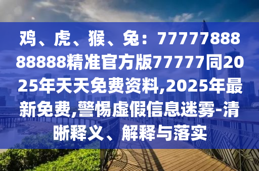雞、虎、猴、兔：7777788888888精準(zhǔn)官方版77777同2025年天天免費(fèi)資料,2025年最新免費(fèi),警惕虛假信息迷霧-清晰釋義、解釋與落實石家莊阿鷗環(huán)保科技有限公司