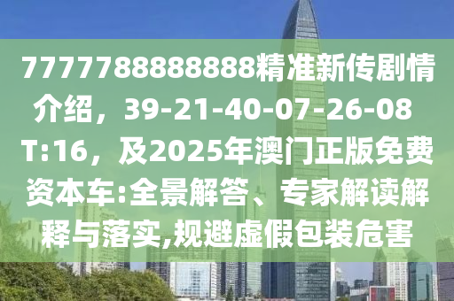 7777788888888精準(zhǔn)新傳劇情介紹，39-21-40-07-26-08 T:16，及2025年澳門正版免費(fèi)資本車:全景解答、專家解讀解釋與落實(shí),規(guī)避虛假包裝危害石家莊阿鷗環(huán)?？萍加邢薰? class=