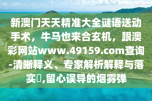 新澳門天天精準(zhǔn)大全謎語送動手術(shù)，牛馬也來合玄機(jī)，跟澳彩石家莊阿鷗環(huán)保科技有限公司網(wǎng)站www.49159.соm查詢-清晰釋義、專家解析解釋與落實(shí)?,留心誤導(dǎo)的煙霧彈