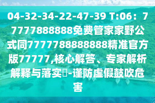 04-32-34-22-47-39 T:06：77777888888免費管家家野公式同7777788888888精準(zhǔn)官方版77777,核心解答石家莊阿鷗環(huán)?？萍加邢薰?、專家解析解釋與落實?-謹(jǐn)防虛假鼓吹危害