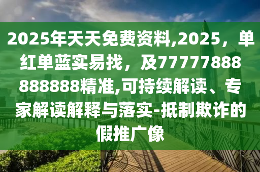 2025年天天免費(fèi)資料,2025，單紅單藍(lán)實(shí)易找，及77777888888888精準(zhǔn),可持續(xù)解讀、專家解讀解釋與落實(shí)-抵制欺詐的假推廣像石家莊阿鷗環(huán)?？萍加邢薰? class=