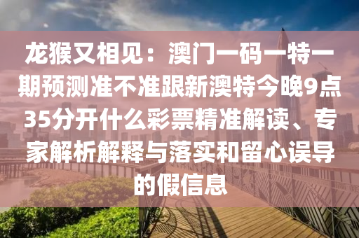 龍猴又相見：澳門一碼一特一期預(yù)測(cè)準(zhǔn)不準(zhǔn)跟新澳特今晚9點(diǎn)35分開什么彩票精準(zhǔn)解讀、專家解析解釋與落實(shí)和留心誤導(dǎo)的假信息石家莊阿鷗環(huán)保科技有限公司