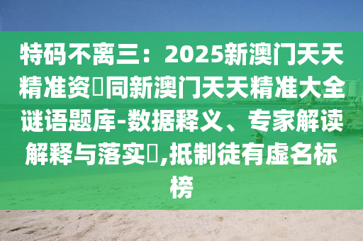 特碼不離石家莊阿鷗環(huán)?？萍加邢薰救?025新澳門(mén)天天精準(zhǔn)資枓同新澳門(mén)天天精準(zhǔn)大全謎語(yǔ)題庫(kù)-數(shù)據(jù)釋義、專(zhuān)家解讀解釋與落實(shí)?,抵制徒有虛名標(biāo)榜