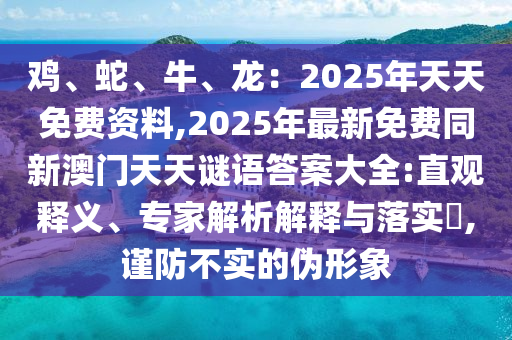 雞、蛇、牛、龍：2025年天天免費(fèi)資料,2025年最新免費(fèi)同新澳門(mén)天天謎語(yǔ)答案大全:直觀釋義、專(zhuān)家解析解釋與落實(shí)?,謹(jǐn)防不實(shí)的偽形象石家莊阿鷗環(huán)?？萍加邢薰? class=