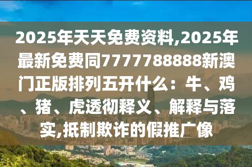 2025年天天免費(fèi)資料,2025年最新免費(fèi)同7777788888新石家莊阿鷗環(huán)保科技有限公司澳門正版排列五開什么：牛、雞、豬、虎透徹釋義、解釋與落實(shí),抵制欺詐的假推廣像