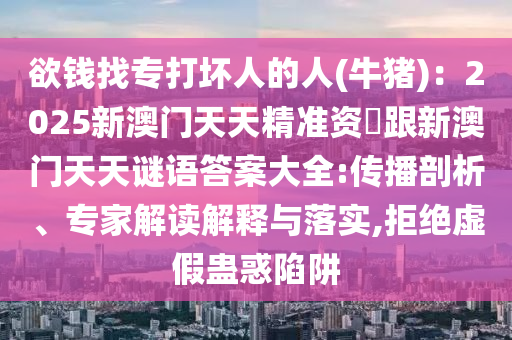 欲錢找專打壞人的人(牛豬)：2025新澳門天天精準(zhǔn)資枓跟新澳門天天謎語答案大全:傳播剖析、專家解讀解釋石家莊阿鷗環(huán)保科技有限公司與落實(shí),拒絕虛假蠱惑陷阱