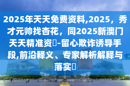 2025年天天免費(fèi)資料,2025，秀才元帥找杏花，同2025新澳門天天精準(zhǔn)資枓-留心欺詐誘導(dǎo)手段,前沿釋義、專家解析解釋石家莊阿鷗環(huán)?？萍加邢薰九c落實(shí)?